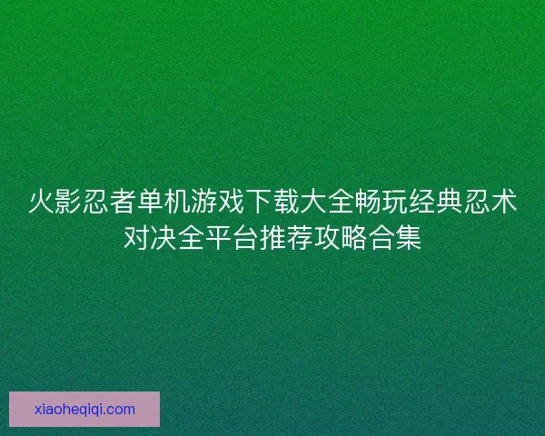 火影忍者单机游戏下载大全畅玩经典忍术对决全平台推荐攻略合集