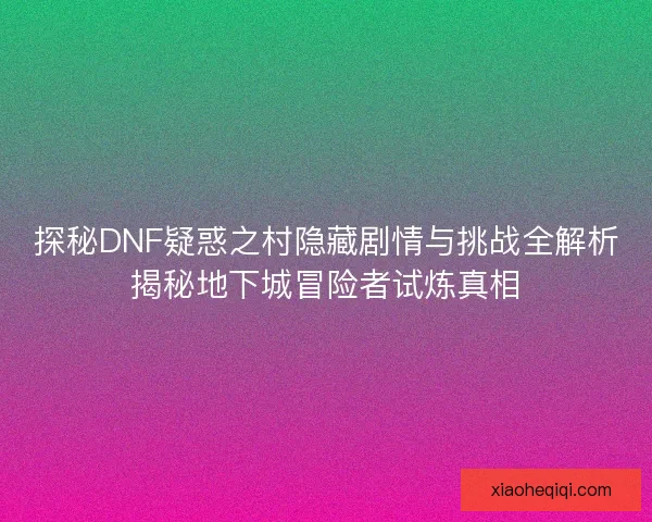 探秘DNF疑惑之村隐藏剧情与挑战全解析揭秘地下城冒险者试炼真相