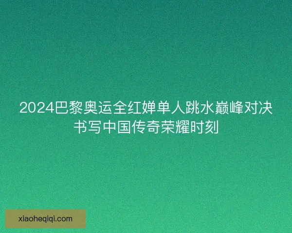 2024巴黎奥运全红婵单人跳水巅峰对决书写中国传奇荣耀时刻