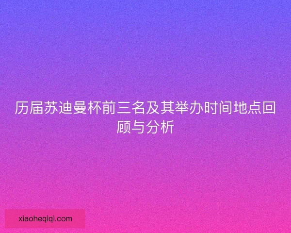 历届苏迪曼杯前三名及其举办时间地点回顾与分析